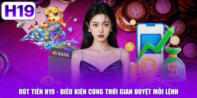 Rút Tiền H19 - Điều Kiện Cùng Thời Gian Duyệt Mỗi Lệnh