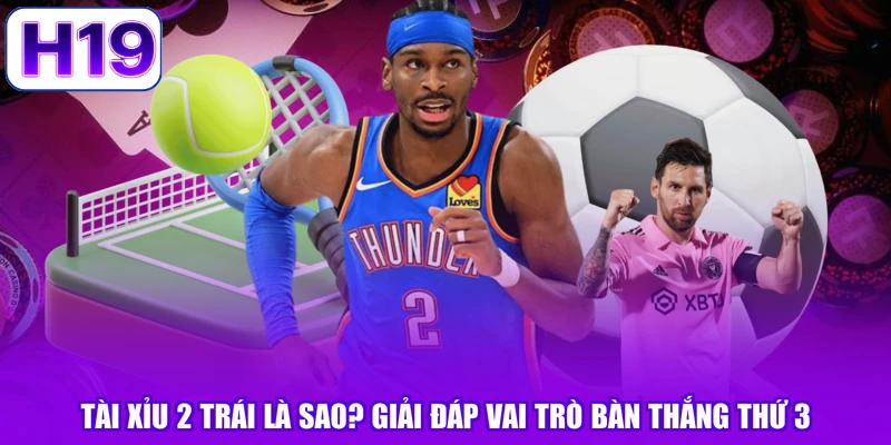 Tài Xỉu 2 Trái Là Sao? Giải Đáp Vai Trò Bàn Thắng Thứ 3