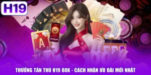 Thưởng Tân Thủ H19 88K - Cách Nhận Ưu Đãi Mới Nhất